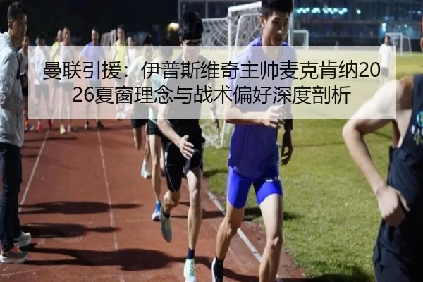曼联引援：伊普斯维奇主帅麦克肯纳2026夏窗理念与战术偏好深度剖析