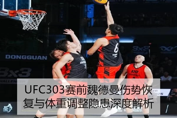 UFC303赛前魏德曼伤势恢复与体重调整隐患深度解析
