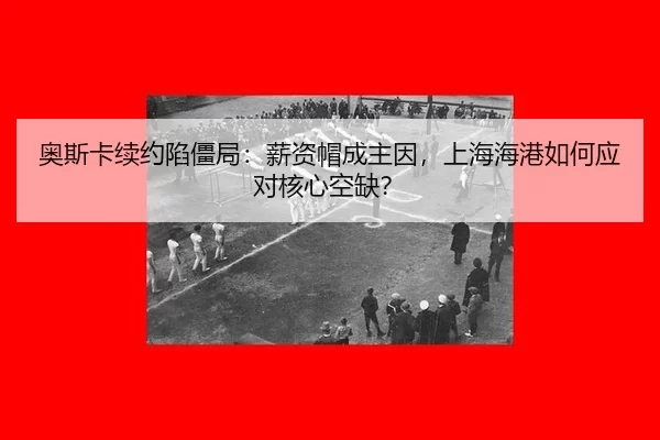 奥斯卡续约陷僵局：薪资帽成主因，上海海港如何应对核心空缺？